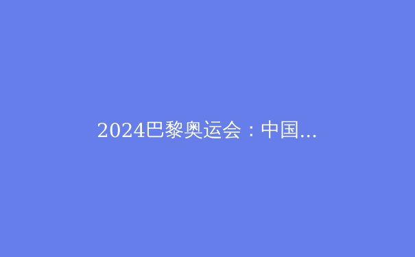 2024巴黎奥运会：中国军团夺金点深度解析，金牌榜能否跻身前三？ - 4