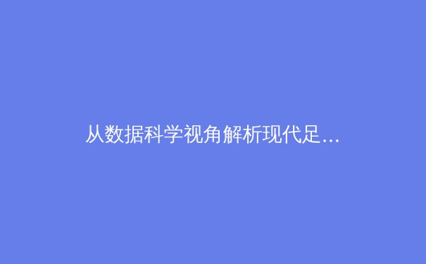 从数据科学视角解析现代足球战术革命：人工智能如何重塑绿茵场 - 3