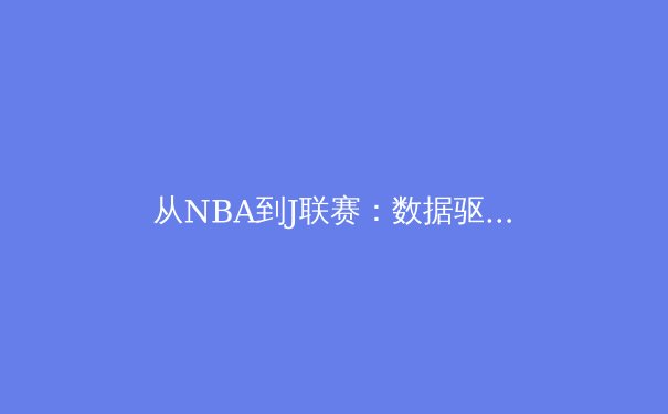 从NBA到J联赛：数据驱动如何重塑现代体育竞技