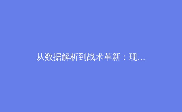 从数据解析到战术革新：现代体育竞技的科技革命如何重塑比赛格局 - 4